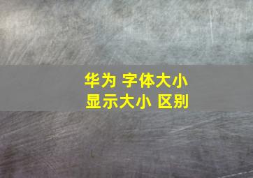 华为 字体大小 显示大小 区别